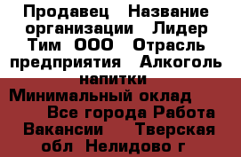 Продавец › Название организации ­ Лидер Тим, ООО › Отрасль предприятия ­ Алкоголь, напитки › Минимальный оклад ­ 31 500 - Все города Работа » Вакансии   . Тверская обл.,Нелидово г.